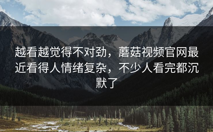 越看越觉得不对劲,蘑菇视频官网最近看得人情绪复杂,不少人看完都沉默了 越看越觉得不对劲,蘑菇视频官网最近看得人情绪复杂,不少人看完都沉默了
