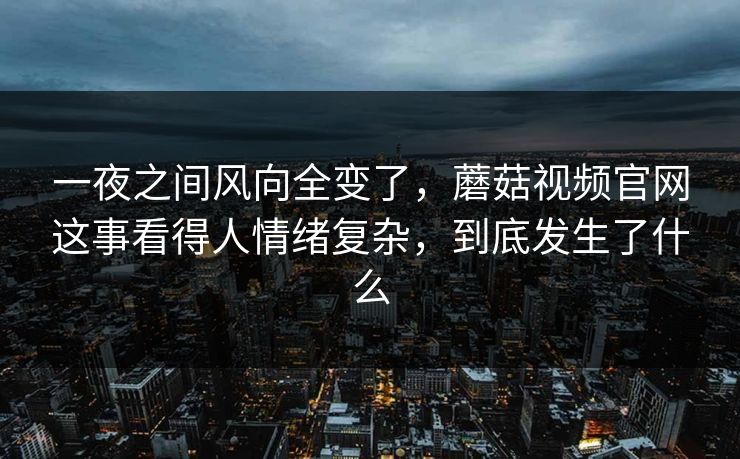 一夜之间风向全变了，蘑菇视频官网这事看得人情绪复杂，到底发生了什么