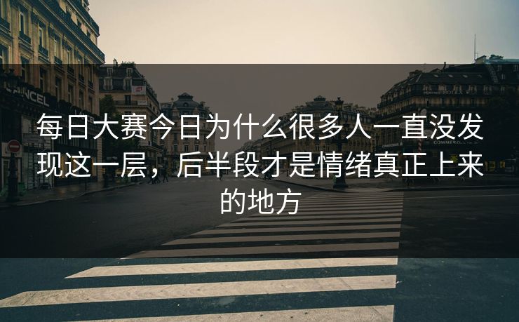 每日大赛今日为什么很多人一直没发现这一层,后半段才是情绪真正上来的地方 每日大赛今日为什么很多人一直没发现这一层,后半段才是情绪真正上来的地方
