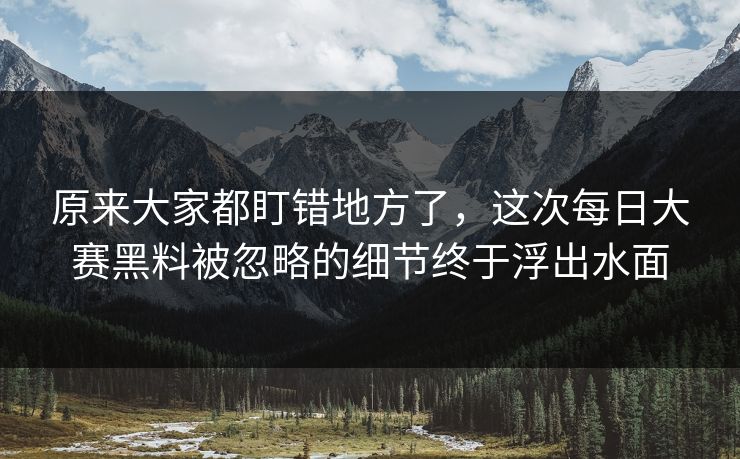 原来大家都盯错地方了,这次每日大赛黑料被忽略的细节终于浮出水面 原来大家都盯错地方了,这次每日大赛黑料被忽略的细节终于浮出水面