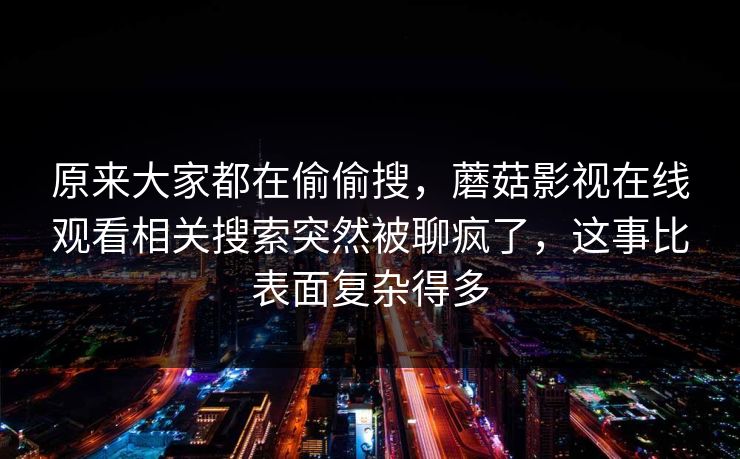 原来大家都在偷偷搜，蘑菇影视在线观看相关搜索突然被聊疯了，这事比表面复杂得多