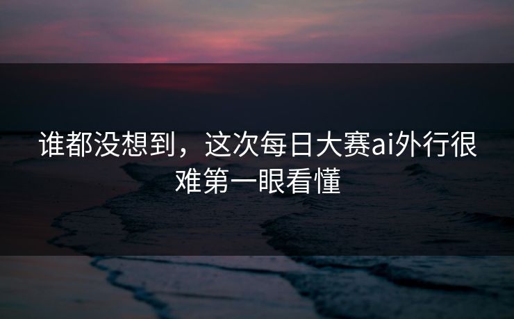 谁都没想到，这次每日大赛ai外行很难第一眼看懂