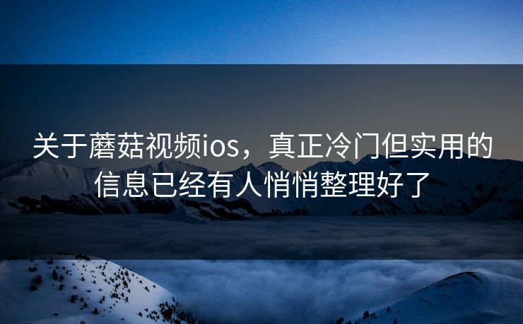 关于蘑菇视频ios，真正冷门但实用的信息已经有人悄悄整理好了