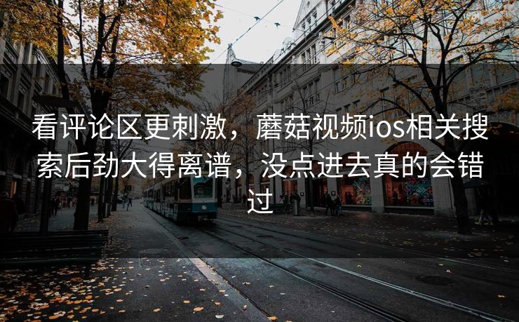 看评论区更刺激，蘑菇视频ios相关搜索后劲大得离谱，没点进去真的会错过