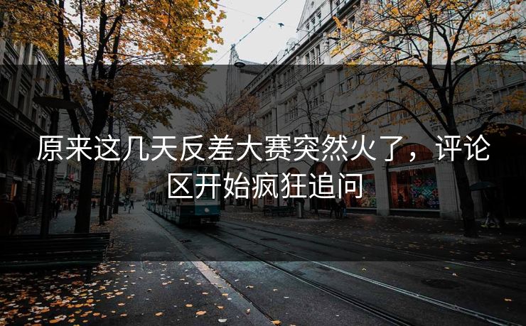 原来这几天反差大赛突然火了，评论区开始疯狂追问