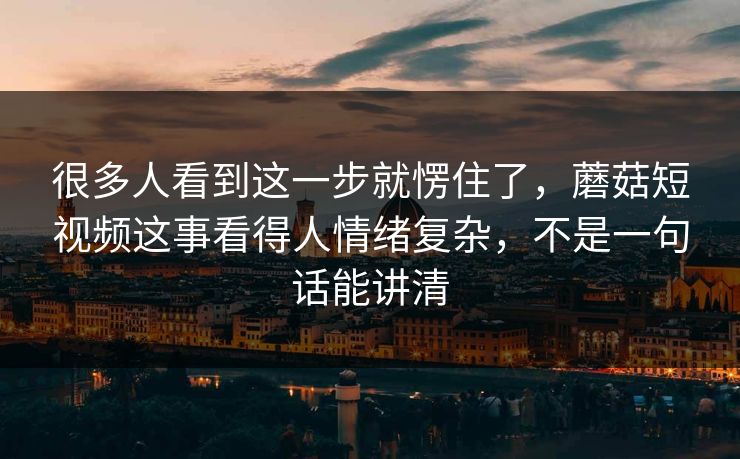 很多人看到这一步就愣住了,蘑菇短视频这事看得人情绪复杂,不是一句话能讲清 很多人看到这一步就愣住了,蘑菇短视频这事看得人情绪复杂,不是一句话能讲清