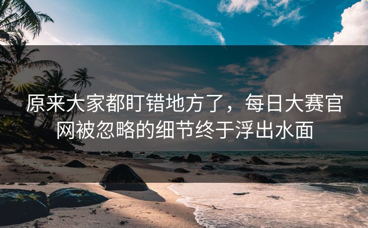 原来大家都盯错地方了,每日大赛官网被忽略的细节终于浮出水面 原来大家都盯错地方了,每日大赛官网被忽略的细节终于浮出水面