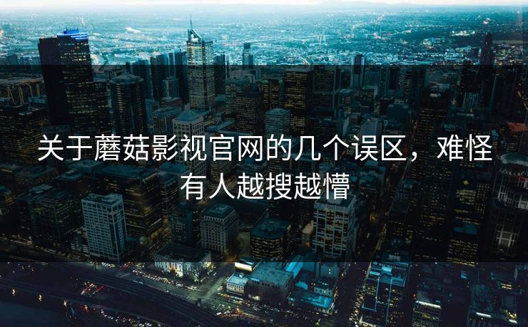 关于蘑菇影视官网的几个误区，难怪有人越搜越懵