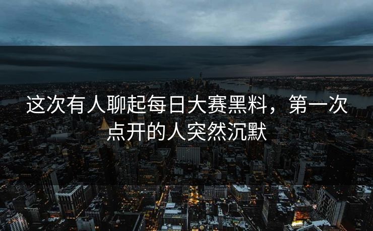 这次有人聊起每日大赛黑料,第一次点开的人突然沉默 这次有人聊起每日大赛黑料,第一次点开的人突然沉默