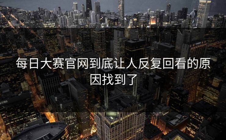 每日大赛官网到底让人反复回看的原因找到了