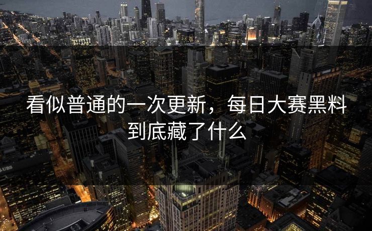 看似普通的一次更新,每日大赛黑料到底藏了什么 看似普通的一次更新,每日大赛黑料到底藏了什么