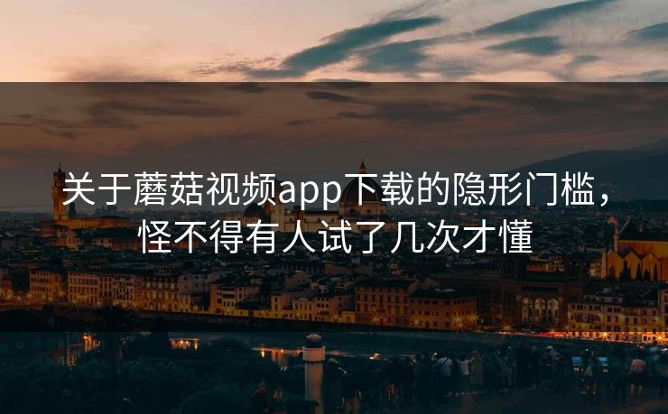 关于蘑菇视频app下载的隐形门槛，怪不得有人试了几次才懂