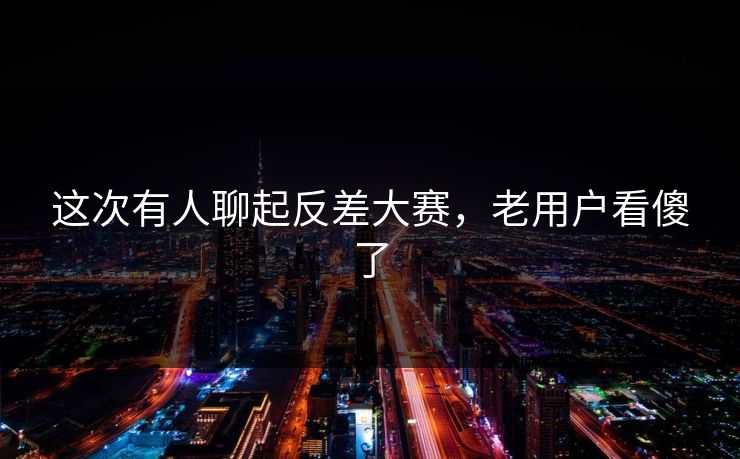 这次有人聊起反差大赛，老用户看傻了
