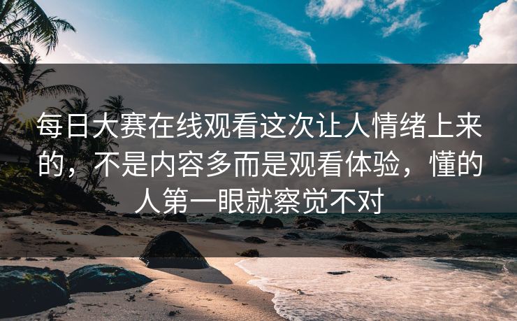 每日大赛在线观看这次让人情绪上来的，不是内容多而是观看体验，懂的人第一眼就察觉不对