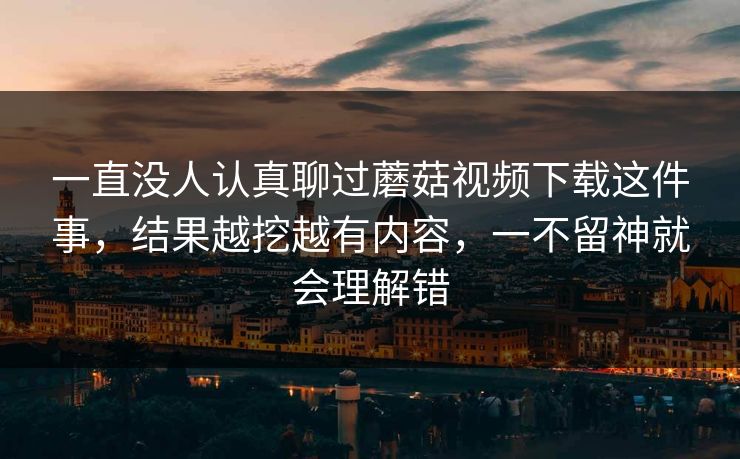 一直没人认真聊过蘑菇视频下载这件事,结果越挖越有内容,一不留神就会理解错 一直没人认真聊过蘑菇视频下载这件事,结果越挖越有内容,一不留神就会理解错