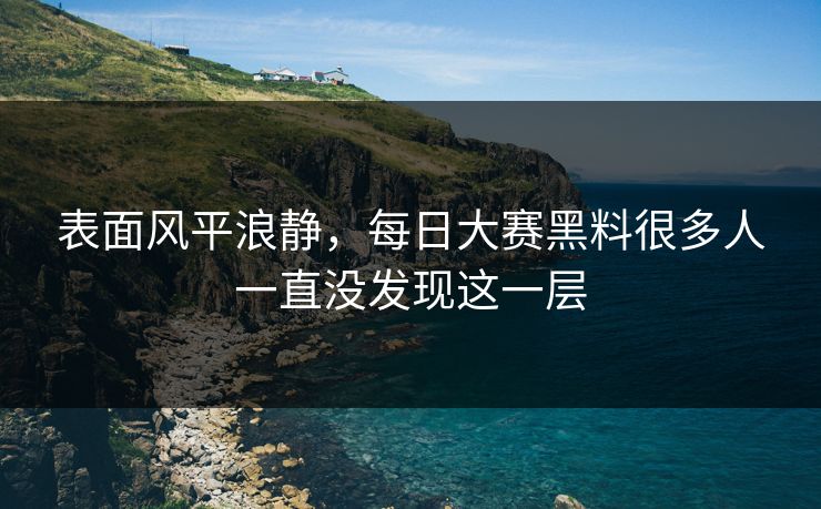 表面风平浪静,每日大赛黑料很多人一直没发现这一层 表面风平浪静,每日大赛黑料很多人一直没发现这一层