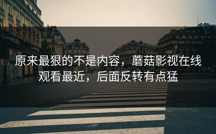 原来最狠的不是内容,蘑菇影视在线观看最近,后面反转有点猛 原来最狠的不是内容,蘑菇影视在线观看最近,后面反转有点猛