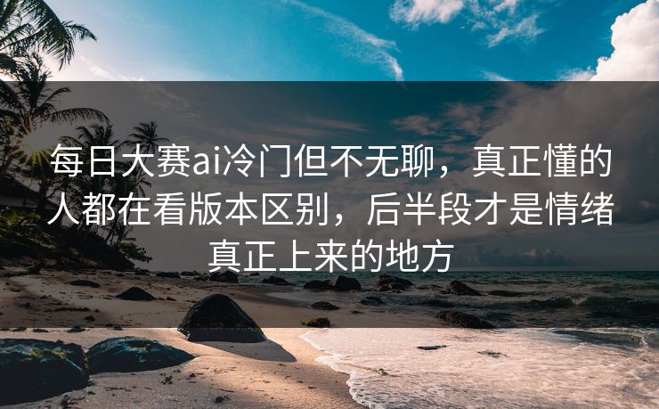 每日大赛ai冷门但不无聊,真正懂的人都在看版本区别,后半段才是情绪真正上来的地方 每日大赛ai冷门但不无聊,真正懂的人都在看版本区别,后半段才是情绪真正上来的地方