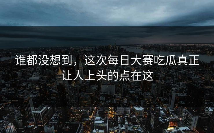 谁都没想到,这次每日大赛吃瓜真正让人上头的点在这 谁都没想到,这次每日大赛吃瓜真正让人上头的点在这