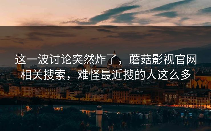这一波讨论突然炸了，蘑菇影视官网相关搜索，难怪最近搜的人这么多
