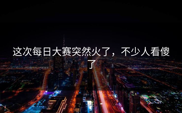 这次每日大赛突然火了，不少人看傻了