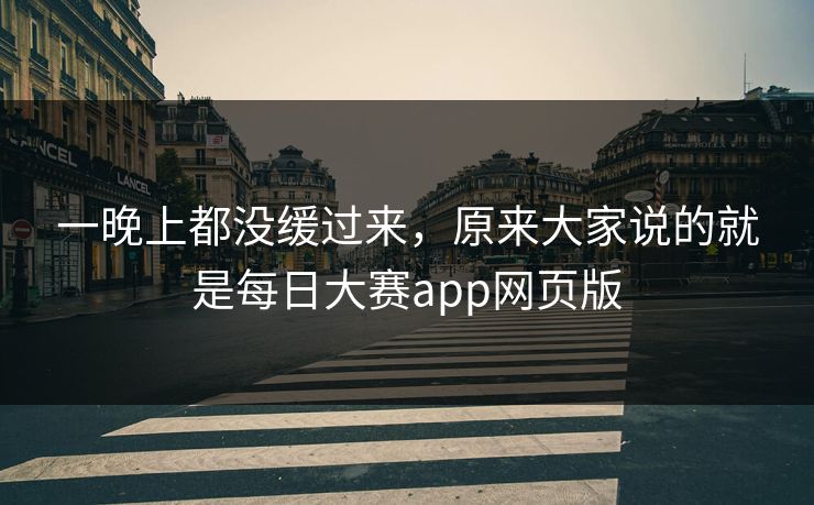 一晚上都没缓过来，原来大家说的就是每日大赛app网页版