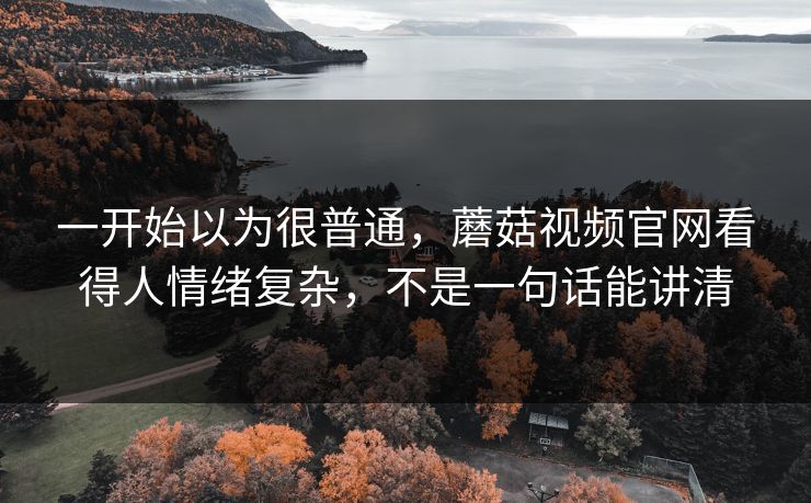 一开始以为很普通,蘑菇视频官网看得人情绪复杂,不是一句话能讲清 一开始以为很普通,蘑菇视频官网看得人情绪复杂,不是一句话能讲清