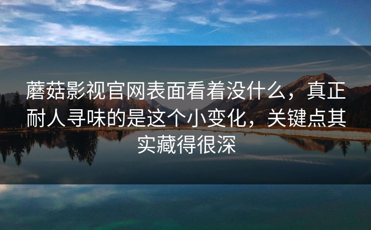 蘑菇影视官网表面看着没什么,真正耐人寻味的是这个小变化,关键点其实藏得很深 蘑菇影视官网表面看着没什么,真正耐人寻味的是这个小变化,关键点其实藏得很深