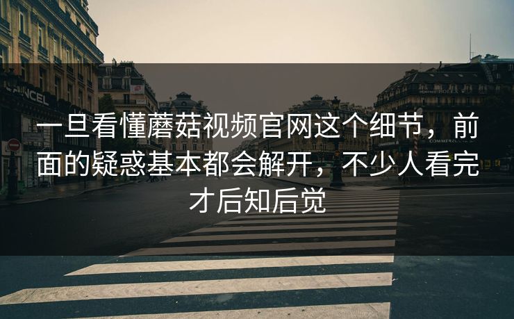 一旦看懂蘑菇视频官网这个细节，前面的疑惑基本都会解开，不少人看完才后知后觉