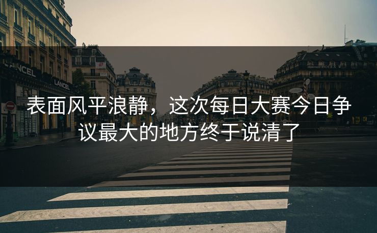 表面风平浪静,这次每日大赛今日争议最大的地方终于说清了 表面风平浪静,这次每日大赛今日争议最大的地方终于说清了