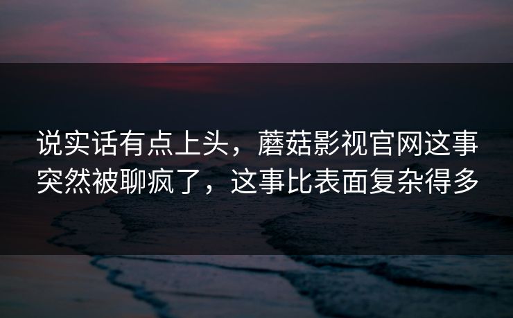 说实话有点上头,蘑菇影视官网这事突然被聊疯了,这事比表面复杂得多 说实话有点上头,蘑菇影视官网这事突然被聊疯了,这事比表面复杂得多