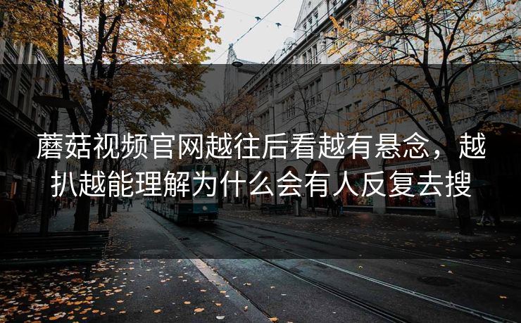 蘑菇视频官网越往后看越有悬念,越扒越能理解为什么会有人反复去搜 蘑菇视频官网越往后看越有悬念,越扒越能理解为什么会有人反复去搜