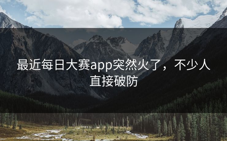 最近每日大赛app突然火了,不少人直接破防 最近每日大赛app突然火了,不少人直接破防