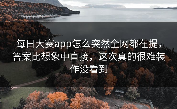 每日大赛app怎么突然全网都在提，答案比想象中直接，这次真的很难装作没看到