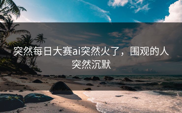 突然每日大赛ai突然火了,围观的人突然沉默 突然每日大赛ai突然火了,围观的人突然沉默