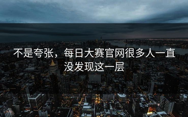 不是夸张,每日大赛官网很多人一直没发现这一层 不是夸张,每日大赛官网很多人一直没发现这一层