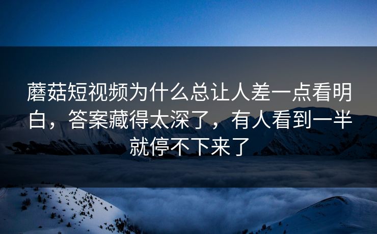 蘑菇短视频为什么总让人差一点看明白,答案藏得太深了,有人看到一半就停不下来了 蘑菇短视频为什么总让人差一点看明白,答案藏得太深了,有人看到一半就停不下来了