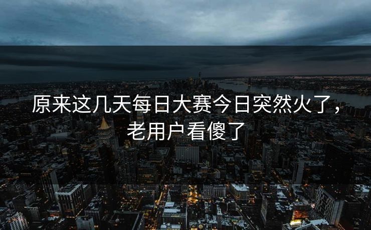 原来这几天每日大赛今日突然火了，老用户看傻了
