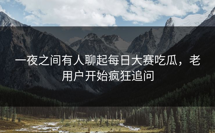 一夜之间有人聊起每日大赛吃瓜，老用户开始疯狂追问