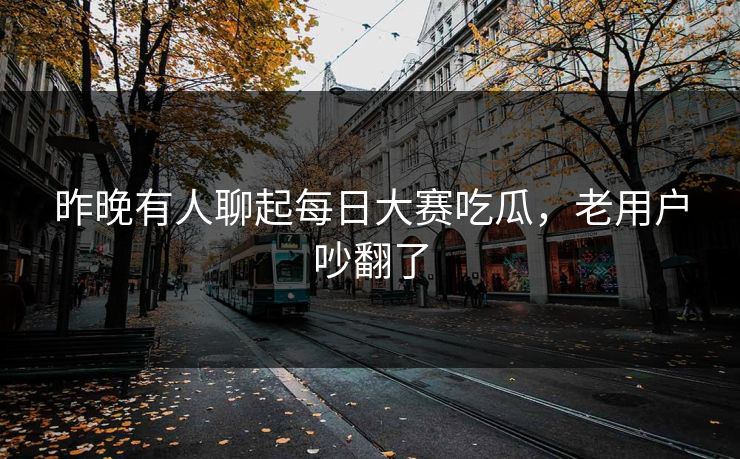 昨晚有人聊起每日大赛吃瓜，老用户吵翻了