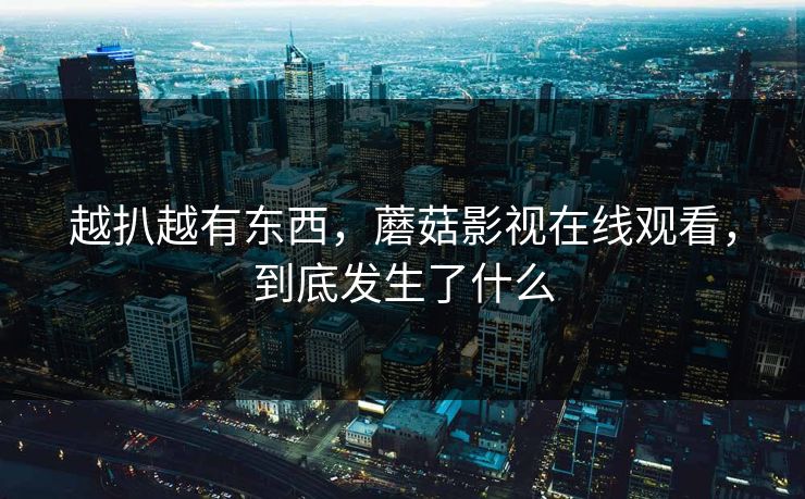 越扒越有东西，蘑菇影视在线观看，到底发生了什么