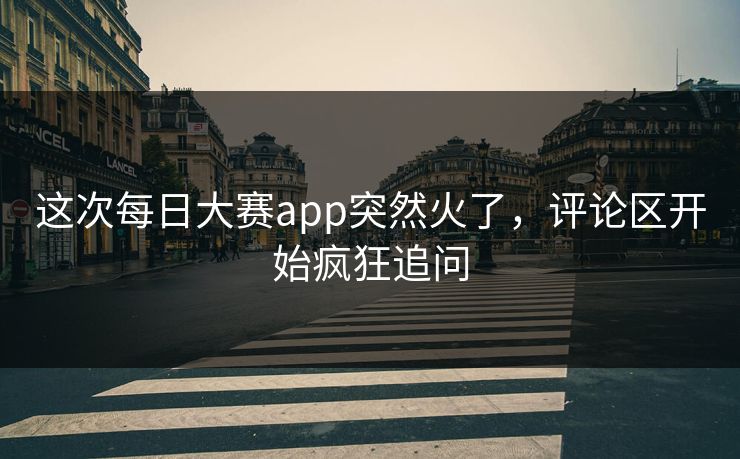 这次每日大赛app突然火了,评论区开始疯狂追问 这次每日大赛app突然火了,评论区开始疯狂追问