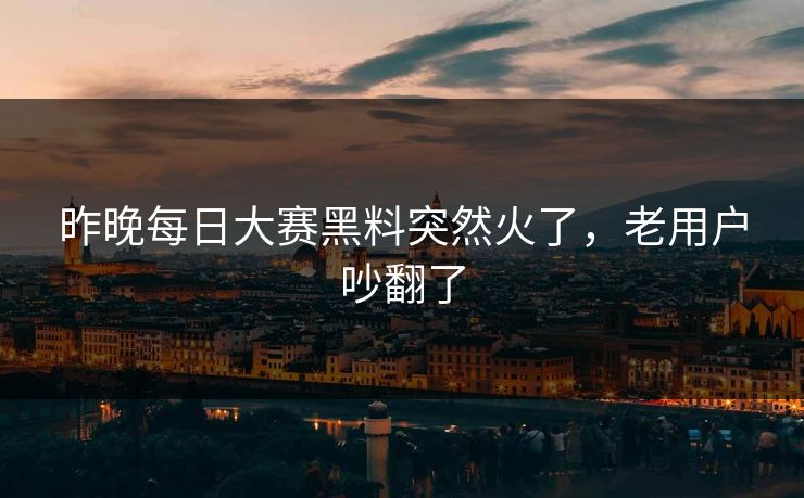 昨晚每日大赛黑料突然火了，老用户吵翻了