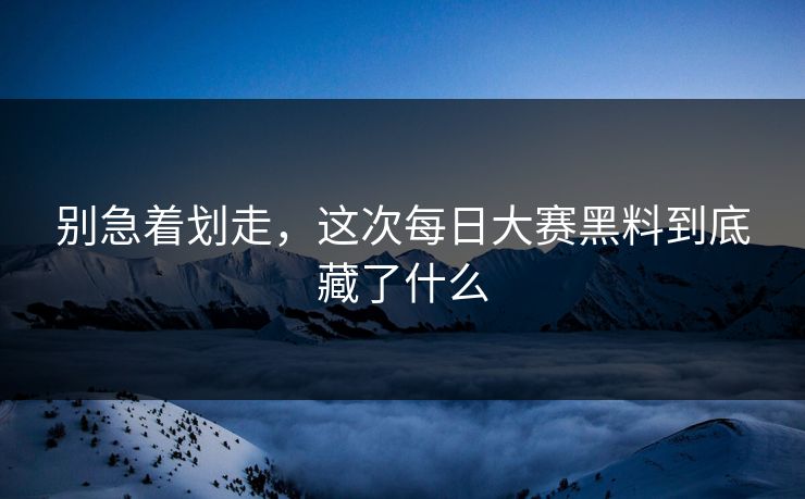 别急着划走，这次每日大赛黑料到底藏了什么