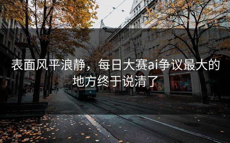 表面风平浪静，每日大赛ai争议最大的地方终于说清了