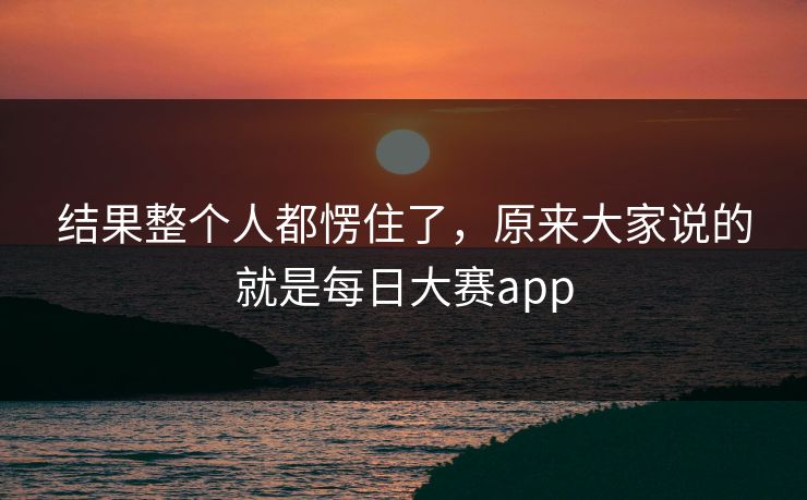 结果整个人都愣住了，原来大家说的就是每日大赛app