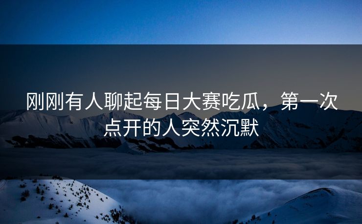 刚刚有人聊起每日大赛吃瓜，第一次点开的人突然沉默