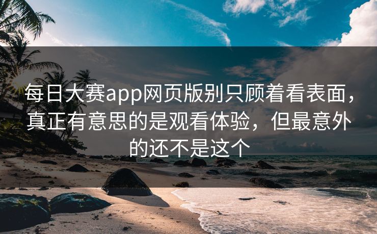 每日大赛app网页版别只顾着看表面，真正有意思的是观看体验，但最意外的还不是这个