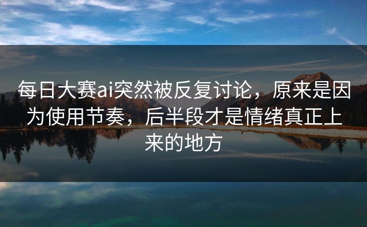每日大赛ai突然被反复讨论，原来是因为使用节奏，后半段才是情绪真正上来的地方