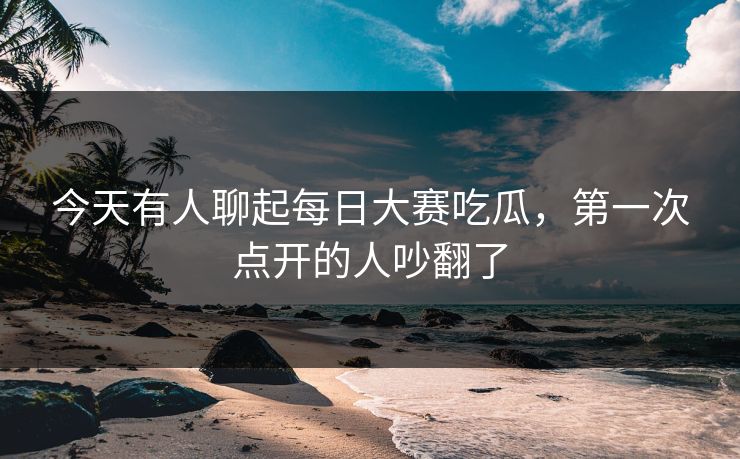 今天有人聊起每日大赛吃瓜,第一次点开的人吵翻了 今天有人聊起每日大赛吃瓜,第一次点开的人吵翻了